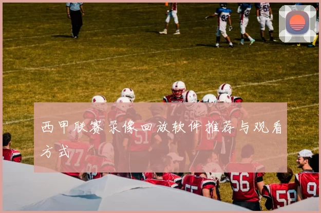西甲联赛录像回放软件推荐与观看方式