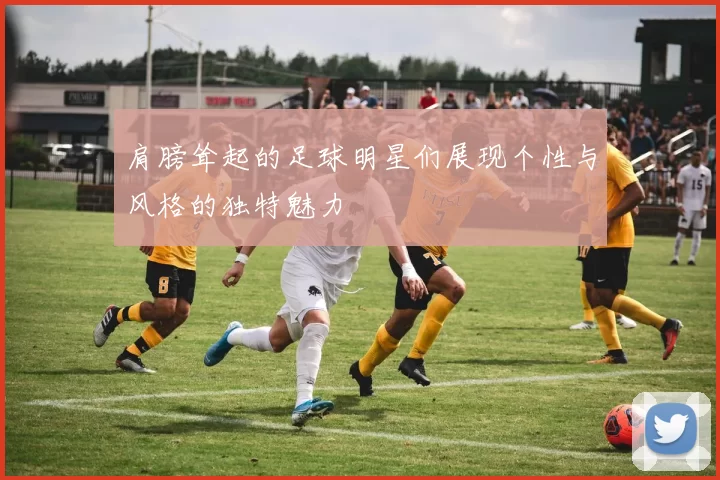 肩膀耸起的足球明星们展现个性与风格的独特魅力