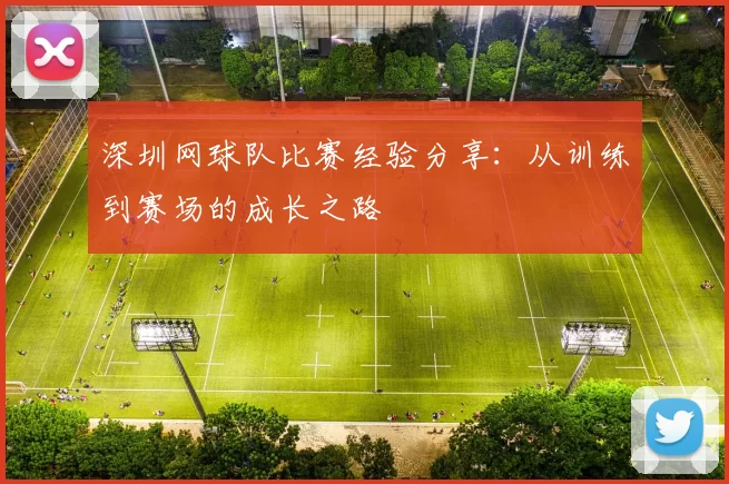 深圳网球队比赛经验分享：从训练到赛场的成长之路