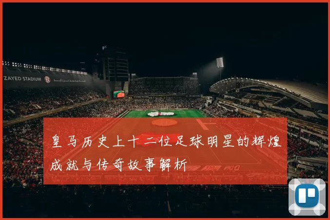 皇马历史上十二位足球明星的辉煌成就与传奇故事解析