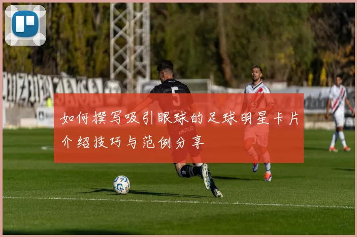 如何撰写吸引眼球的足球明星卡片介绍技巧与范例分享