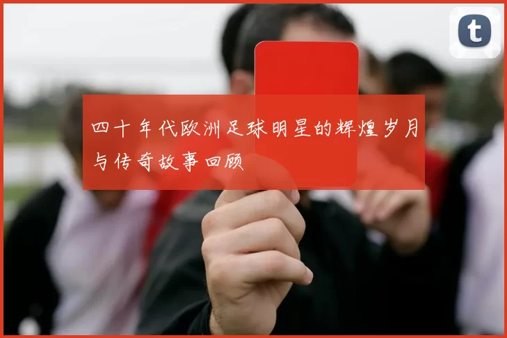 四十年代欧洲足球明星的辉煌岁月与传奇故事回顾