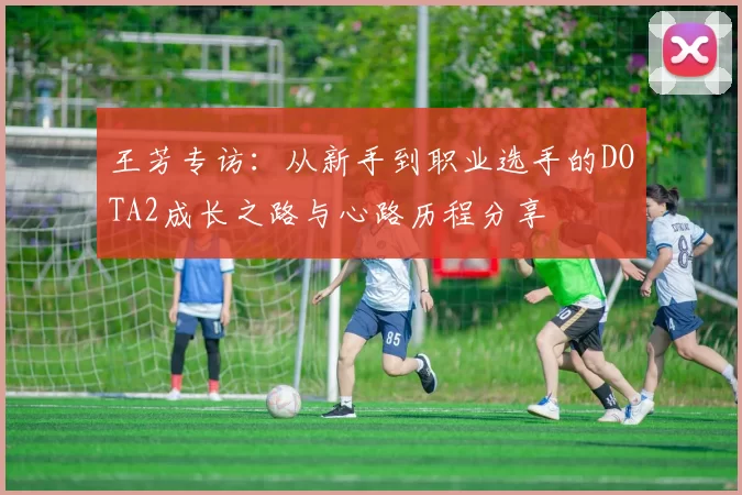 王芳专访：从新手到职业选手的DOTA2成长之路与心路历程分享