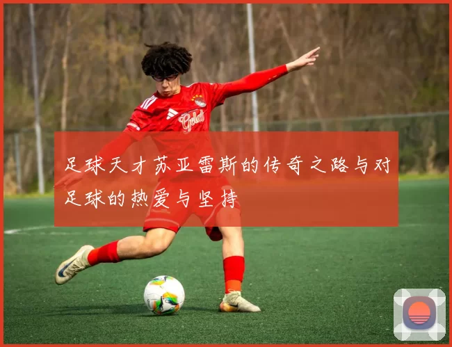 足球天才苏亚雷斯的传奇之路与对足球的热爱与坚持