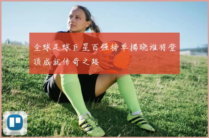 全球足球巨星百强榜单揭晓谁将登顶成就传奇之路