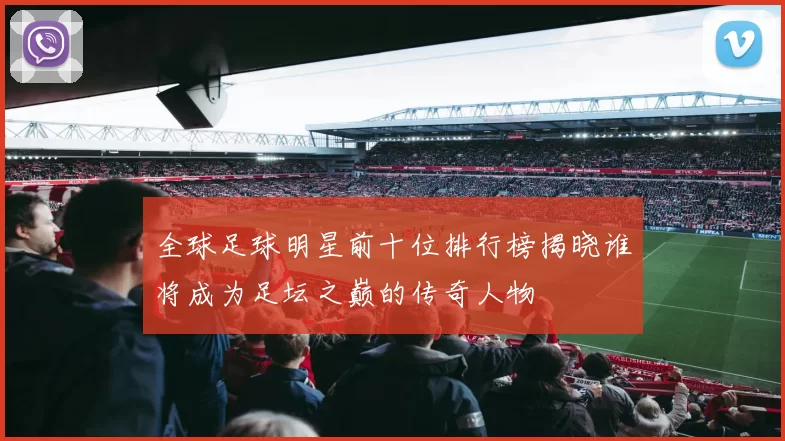 全球足球明星前十位排行榜揭晓谁将成为足坛之巅的传奇人物