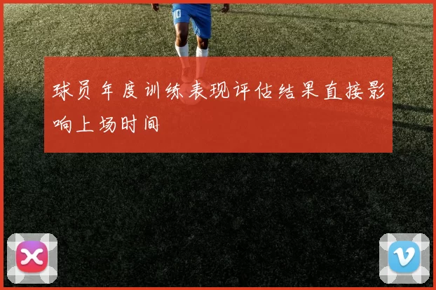 球员年度训练表现评估结果直接影响上场时间