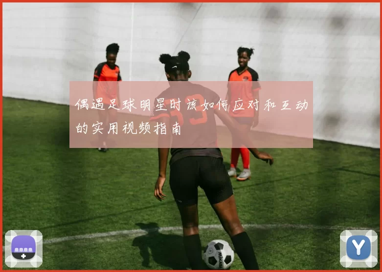 偶遇足球明星时该如何应对和互动的实用视频指南