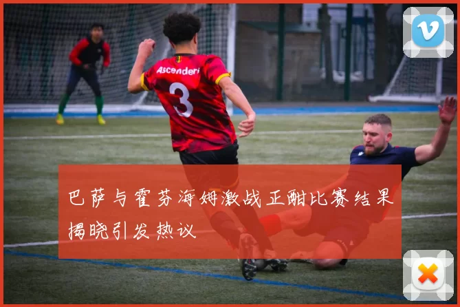 巴萨与霍芬海姆激战正酣比赛结果揭晓引发热议