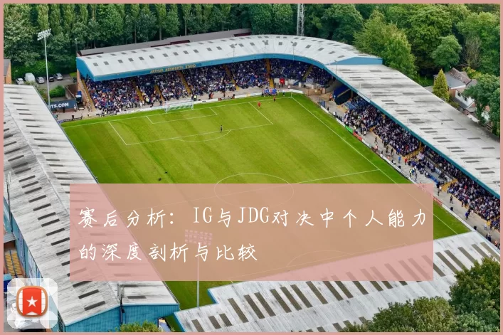 赛后分析：IG与JDG对决中个人能力的深度剖析与比较