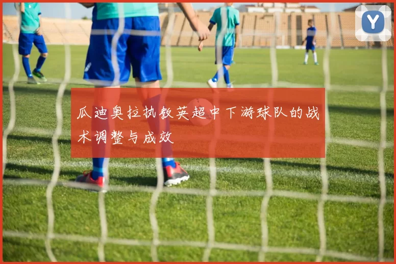 瓜迪奥拉执教英超中下游球队的战术调整与成效