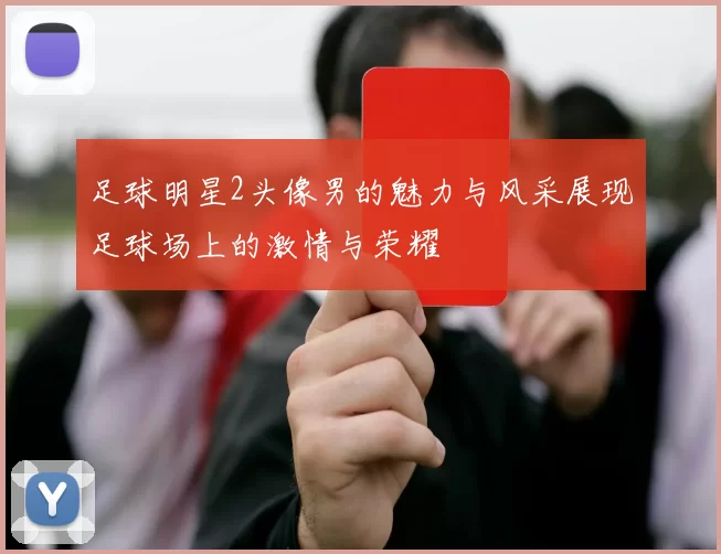 足球明星2头像男的魅力与风采展现足球场上的激情与荣耀
