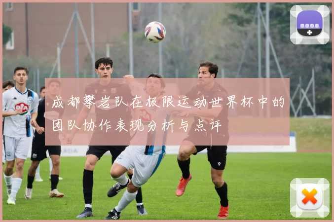 成都攀岩队在极限运动世界杯中的团队协作表现分析与点评