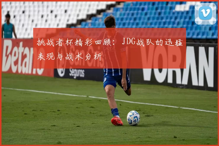 挑战者杯精彩回顾：JDG战队的迅猛表现与战术分析