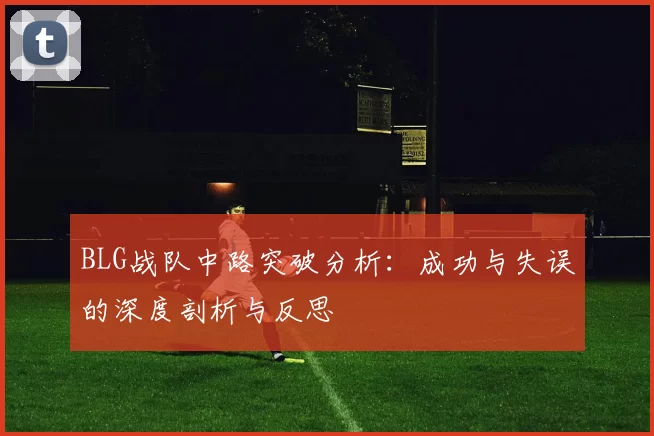BLG战队中路突破分析：成功与失误的深度剖析与反思
