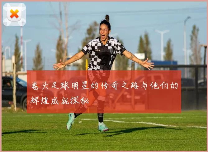 卷头足球明星的传奇之路与他们的辉煌成就探秘