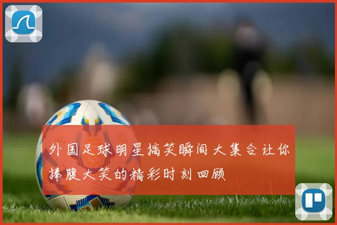 外国足球明星搞笑瞬间大集合让你捧腹大笑的精彩时刻回顾
