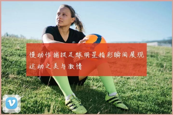 慢动作捕捉足球明星精彩瞬间展现运动之美与激情