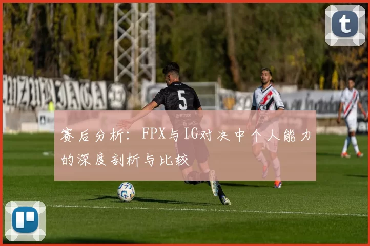 赛后分析：FPX与IG对决中个人能力的深度剖析与比较