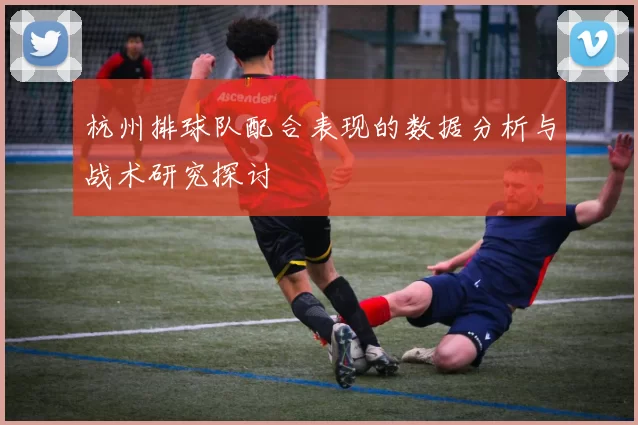 杭州排球队配合表现的数据分析与战术研究探讨