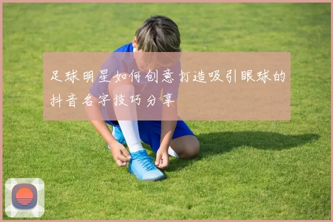 足球明星如何创意打造吸引眼球的抖音名字技巧分享