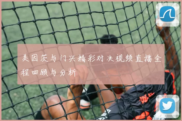 美因茨与门兴精彩对决视频直播全程回顾与分析