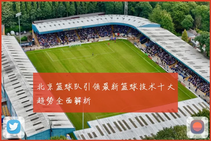 北京篮球队引领最新篮球技术十大趋势全面解析