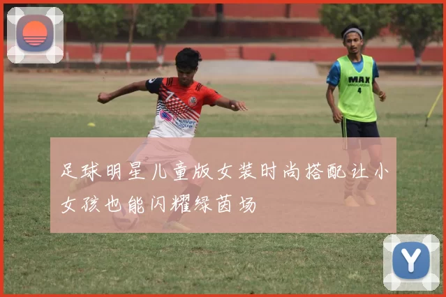 足球明星儿童版女装时尚搭配让小女孩也能闪耀绿茵场