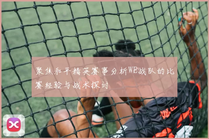 聚焦和平精英赛事分析WE战队的比赛经验与战术探讨