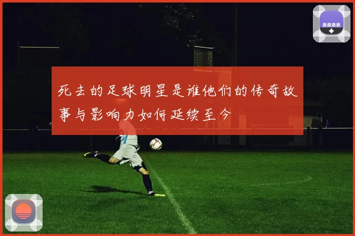 死去的足球明星是谁他们的传奇故事与影响力如何延续至今