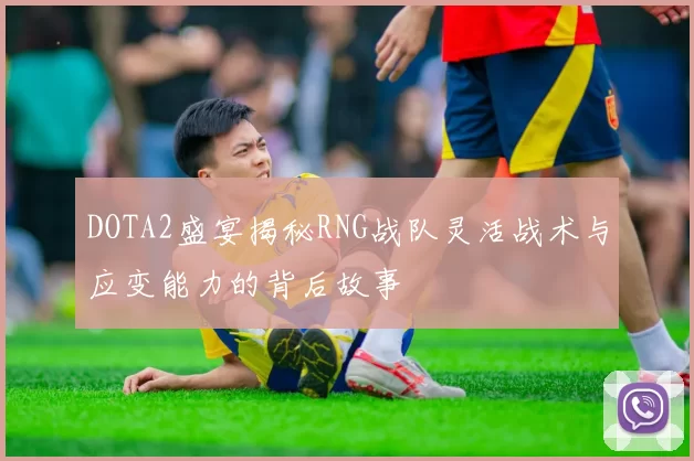 DOTA2盛宴揭秘RNG战队灵活战术与应变能力的背后故事