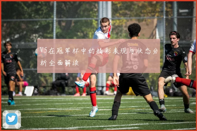 V5在冠军杯中的精彩表现与状态分析全面解读