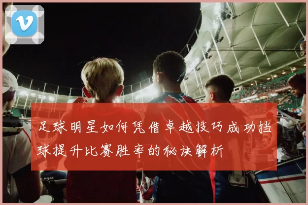 足球明星如何凭借卓越技巧成功挡球提升比赛胜率的秘诀解析