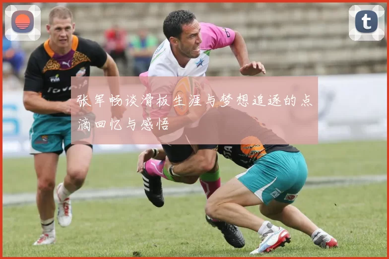 张军畅谈滑板生涯与梦想追逐的点滴回忆与感悟