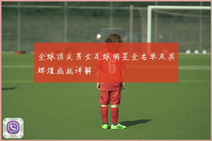 全球顶尖男女足球明星全名单及其辉煌成就详解
