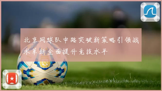 北京网球队中路突破新策略引领战术革新全面提升竞技水平
