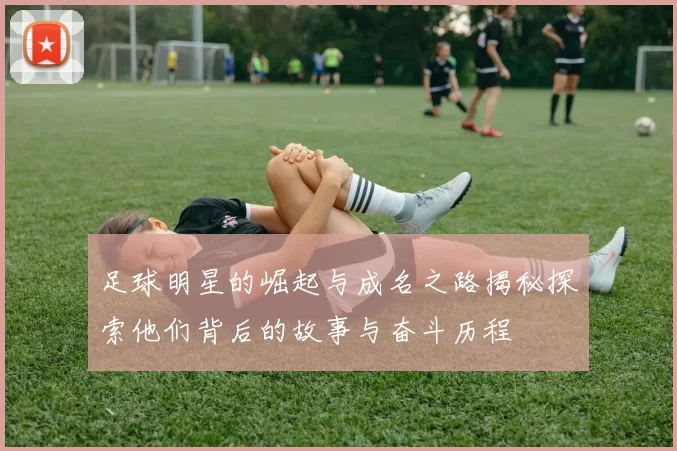 足球明星的崛起与成名之路揭秘探索他们背后的故事与奋斗历程