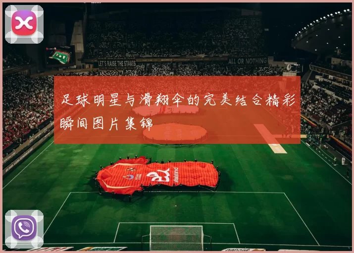足球明星与滑翔伞的完美结合精彩瞬间图片集锦