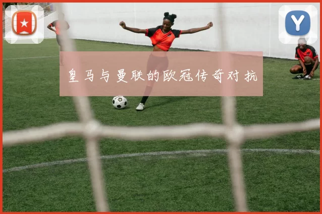 皇马与曼联的欧冠传奇对抗