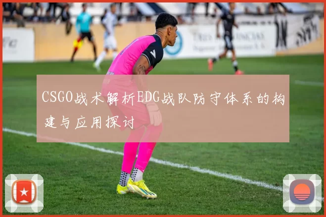 CSGO战术解析EDG战队防守体系的构建与应用探讨
