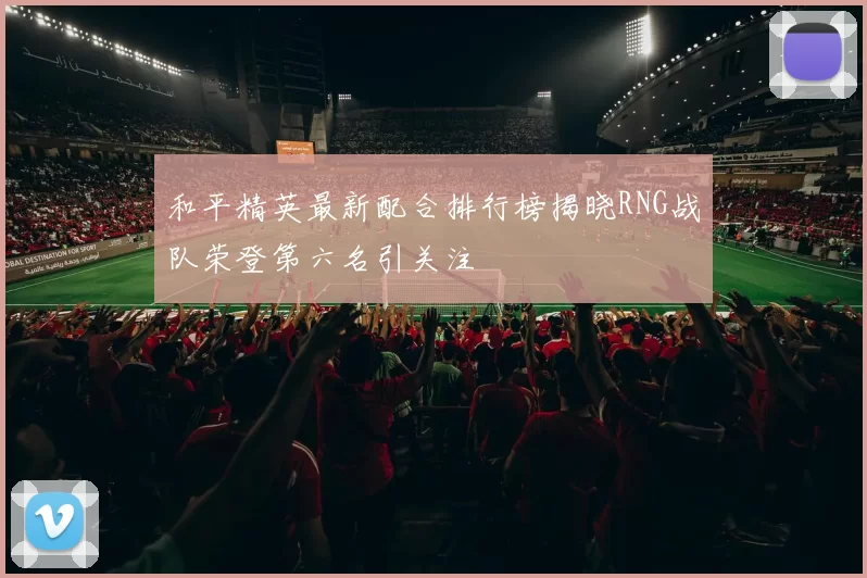 和平精英最新配合排行榜揭晓RNG战队荣登第六名引关注