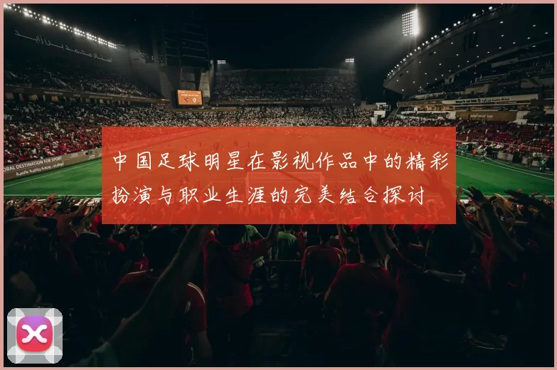 中国足球明星在影视作品中的精彩扮演与职业生涯的完美结合探讨