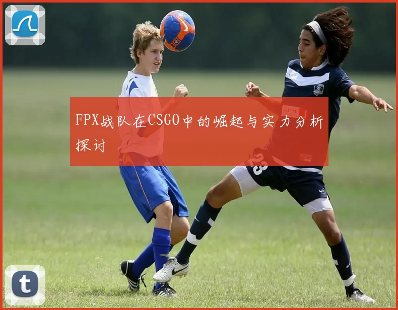 FPX战队在CSGO中的崛起与实力分析探讨