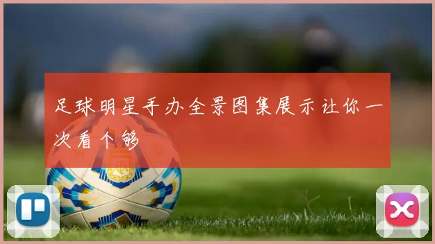 足球明星手办全景图集展示让你一次看个够