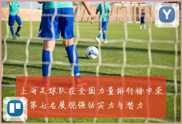 上海足球队在全国力量排行榜中荣登第七名展现强劲实力与潜力