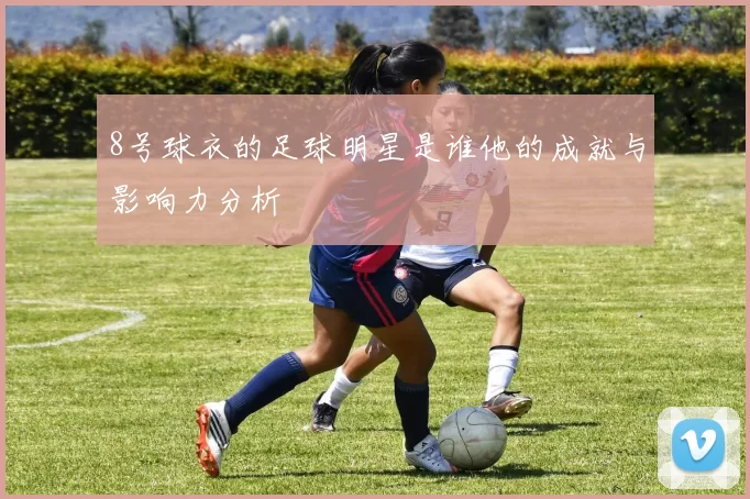 8号球衣的足球明星是谁他的成就与影响力分析