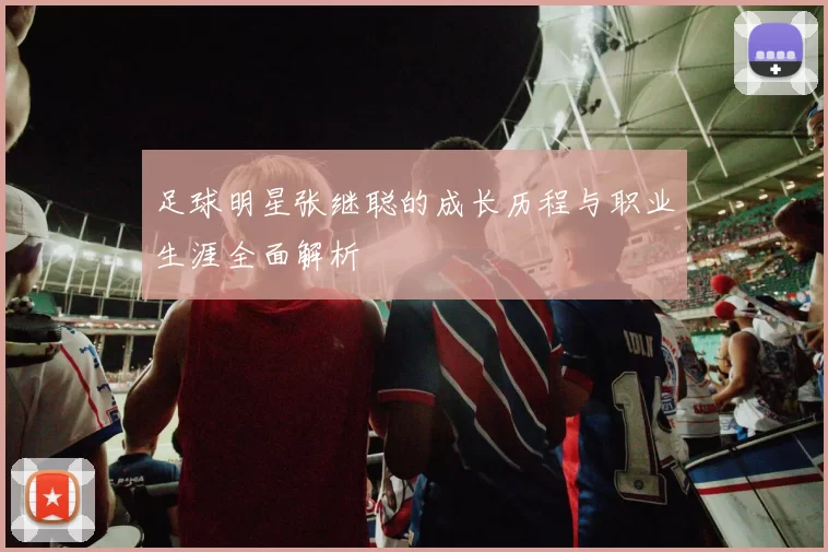 足球明星张继聪的成长历程与职业生涯全面解析
