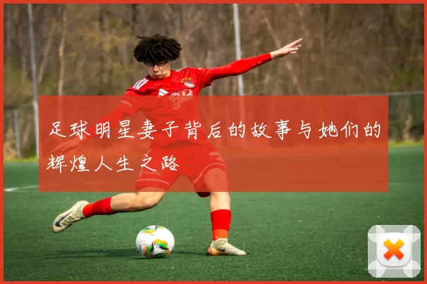 足球明星妻子背后的故事与她们的辉煌人生之路