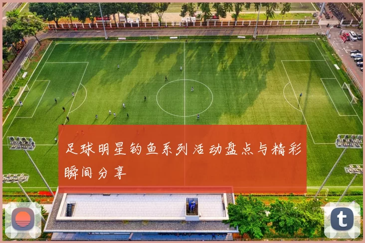 足球明星钓鱼系列活动盘点与精彩瞬间分享