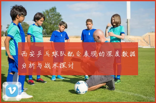 西安乒乓球队配合表现的深度数据分析与战术探讨